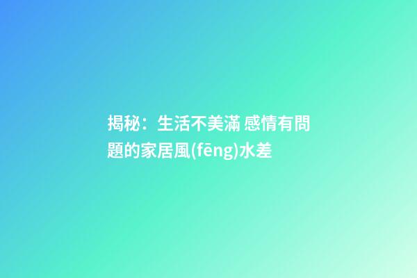 揭秘：生活不美滿 感情有問題的家居風(fēng)水差